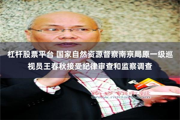 杠杆股票平台 国家自然资源督察南京局原一级巡视员王春秋接受纪律审查和监察调查