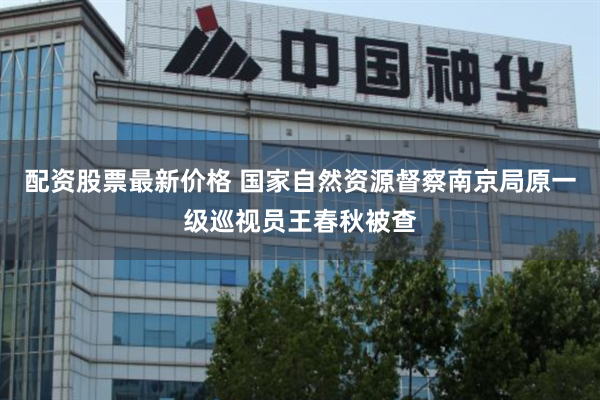 配资股票最新价格 国家自然资源督察南京局原一级巡视员王春秋被查