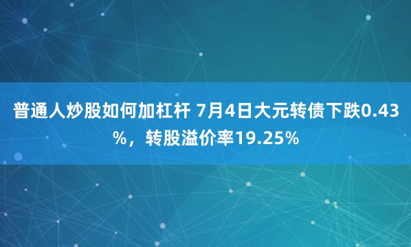 普通人炒股如何加杠杆 7月4日大元转债下跌0.43%，转股溢价率19.25%