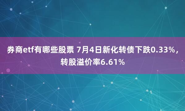 券商etf有哪些股票 7月4日新化转债下跌0.33%，转股溢价率6.61%