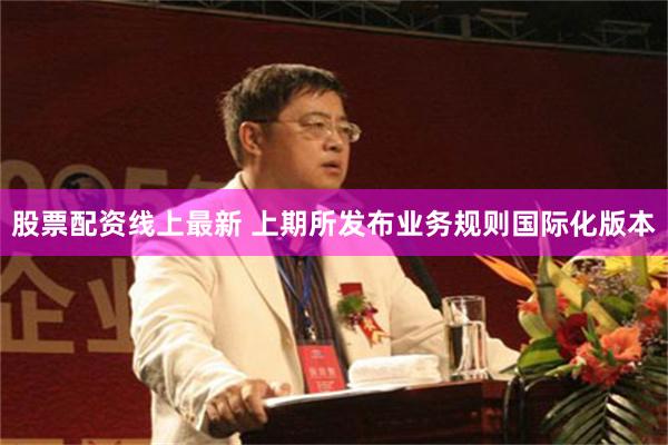 股票配资线上最新 上期所发布业务规则国际化版本