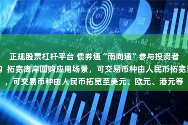正规股票杠杆平台 债券通“南向通”参与投资者将扩容至四类非银机构  拓宽离岸回购应用场景，可交易币种由人民币拓宽至美元、欧元、港元等