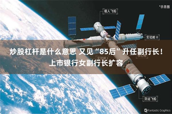 炒股杠杆是什么意思 又见“85后”升任副行长！上市银行女副行长扩容