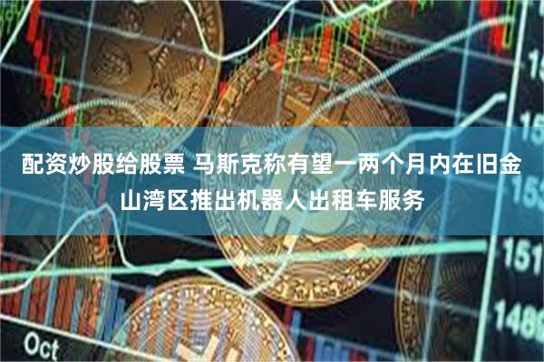 配资炒股给股票 马斯克称有望一两个月内在旧金山湾区推出机器人出租车服务