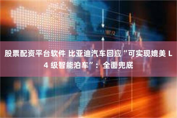 股票配资平台软件 比亚迪汽车回应“可实现媲美 L4 级智能泊车”：全面兜底