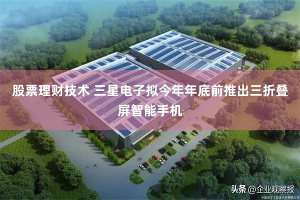 股票理财技术 三星电子拟今年年底前推出三折叠屏智能手机