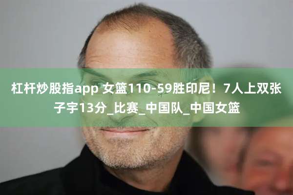 杠杆炒股指app 女篮110-59胜印尼！7人上双张子宇13分_比赛_中国队_中国女篮