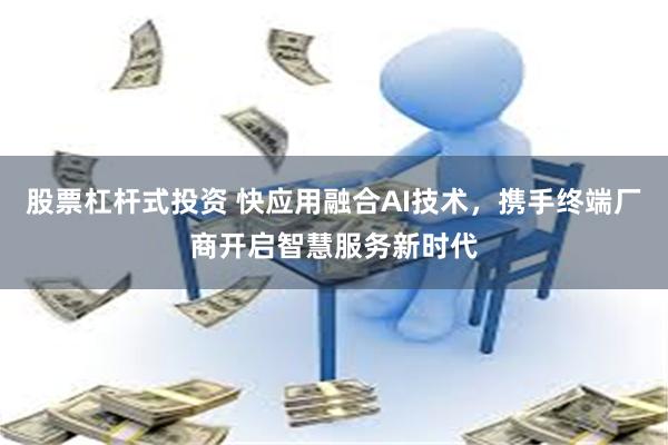 股票杠杆式投资 快应用融合AI技术，携手终端厂商开启智慧服务新时代