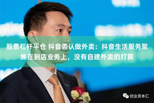 股票杠杆平仓 抖音否认做外卖：抖音生活服务聚焦在到店业务上，没有自建外卖的打算