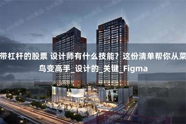带杠杆的股票 设计师有什么技能？这份清单帮你从菜鸟变高手_设计的_关键_Figma