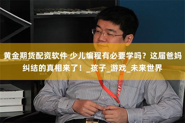 黄金期货配资软件 少儿编程有必要学吗？这届爸妈纠结的真相来了！_孩子_游戏_未来世界