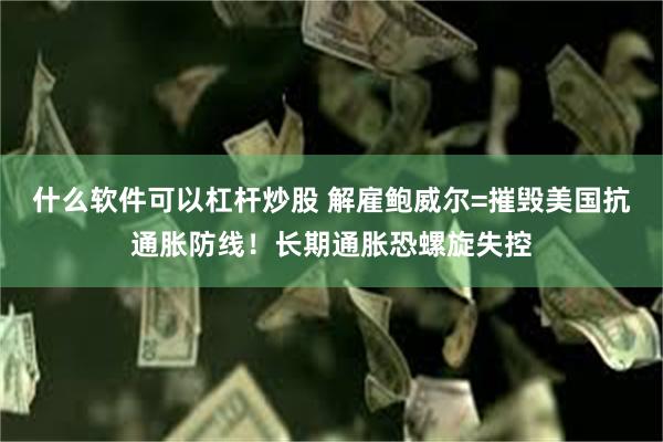什么软件可以杠杆炒股 解雇鲍威尔=摧毁美国抗通胀防线！长期通胀恐螺旋失控