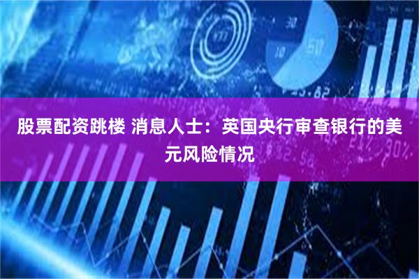 股票配资跳楼 消息人士：英国央行审查银行的美元风险情况