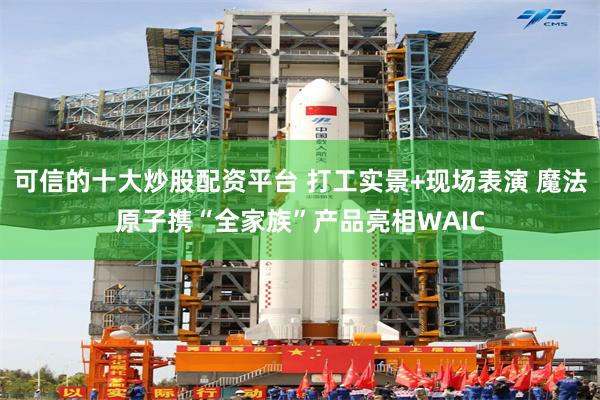 可信的十大炒股配资平台 打工实景+现场表演 魔法原子携“全家族”产品亮相WAIC