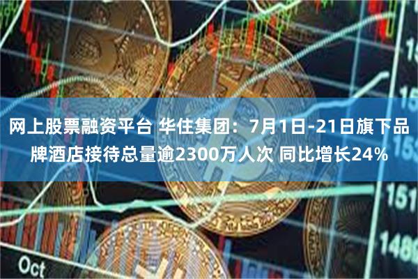 网上股票融资平台 华住集团：7月1日-21日旗下品牌酒店接待总量逾2300万人次 同比增长24%
