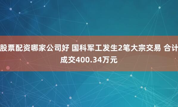 股票配资哪家公司好 国科军工发生2笔大宗交易 合计成交400.34万元