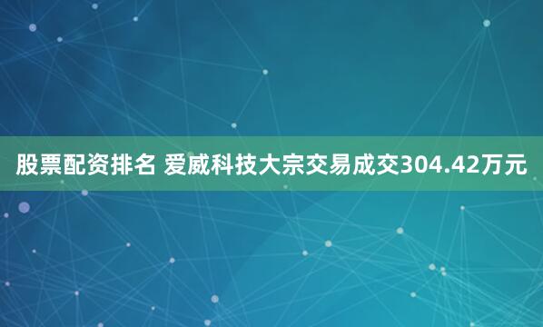 股票配资排名 爱威科技大宗交易成交304.42万元