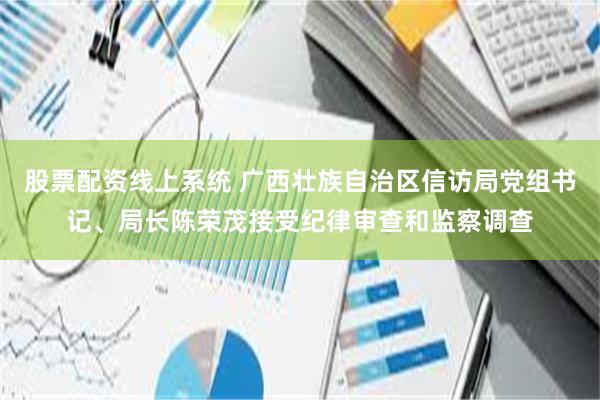 股票配资线上系统 广西壮族自治区信访局党组书记、局长陈荣茂接受纪律审查和监察调查