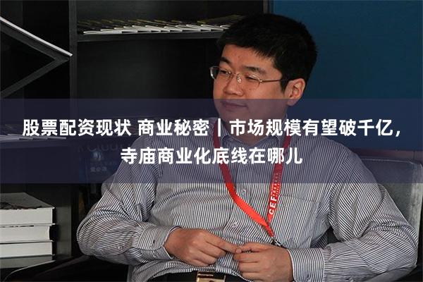 股票配资现状 商业秘密｜市场规模有望破千亿，寺庙商业化底线在哪儿