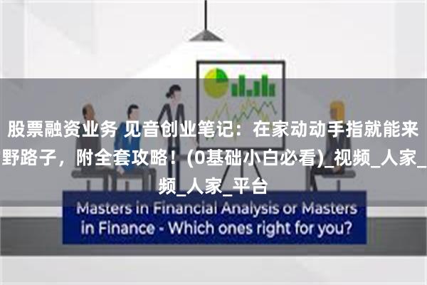 股票融资业务 见音创业笔记：在家动动手指就能来钱的野路子，附全套攻略！(0基础小白必看)_视频_人家_平台