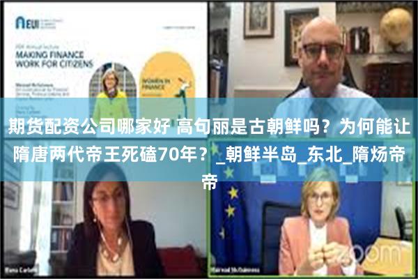 期货配资公司哪家好 高句丽是古朝鲜吗？为何能让隋唐两代帝王死磕70年？_朝鲜半岛_东北_隋炀帝