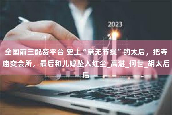 全国前三配资平台 史上“毫无节操”的太后，把寺庙变会所，最后和儿媳坠入红尘_高湛_何世_胡太后