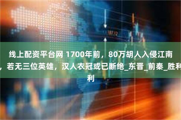 线上配资平台网 1700年前，80万胡人入侵江南，若无三位英雄，汉人衣冠或已断绝_东晋_前秦_胜利