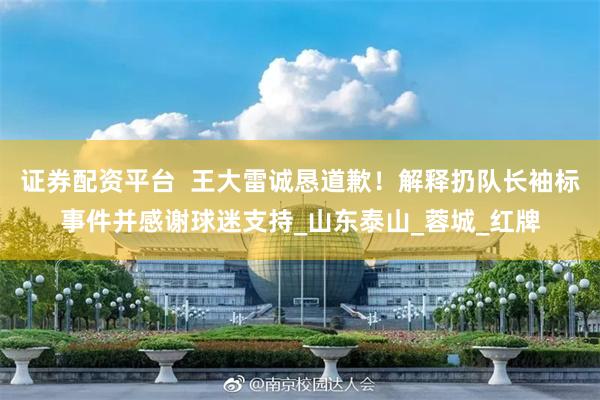 证券配资平台  王大雷诚恳道歉！解释扔队长袖标事件并感谢球迷支持_山东泰山_蓉城_红牌
