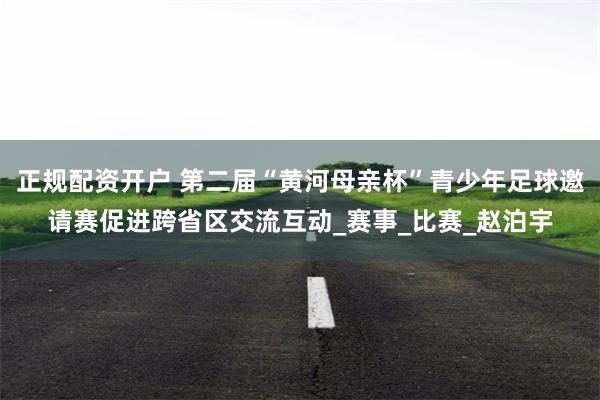 正规配资开户 第二届“黄河母亲杯”青少年足球邀请赛促进跨省区交流互动_赛事_比赛_赵泊宇