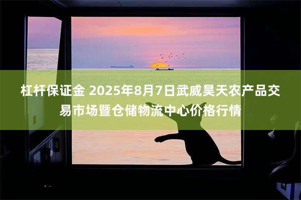 杠杆保证金 2025年8月7日武威昊天农产品交易市场暨仓储物流中心价格行情