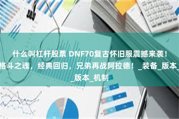 什么叫杠杆股票 DNF70复古怀旧服震撼来袭！重燃格斗之魂，经典回归，兄弟再战阿拉德！_装备_版本_机制