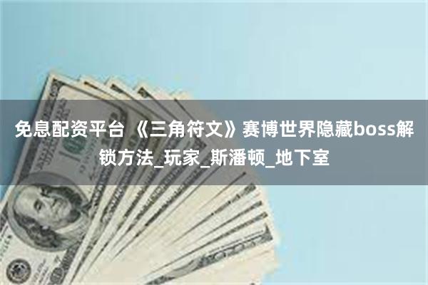 免息配资平台 《三角符文》赛博世界隐藏boss解锁方法_玩家_斯潘顿_地下室