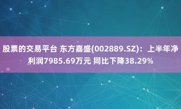 股票的交易平台 东方嘉盛(002889.SZ)：上半年净利润7985.69万元 同比下降38.29%