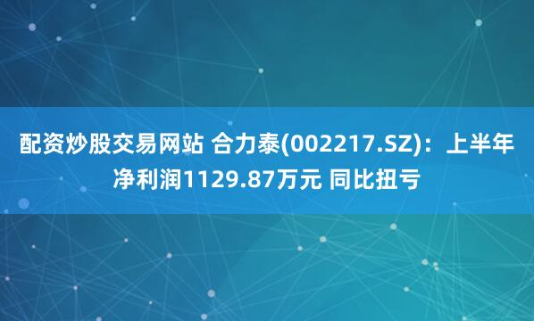 配资炒股交易网站 合力泰(002217.SZ)：上半年净利润1129.87万元 同比扭亏