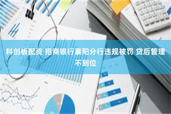 科创板配资 招商银行襄阳分行违规被罚 贷后管理不到位