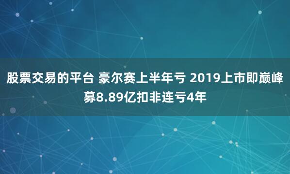 股票交易的平台 豪尔赛上半年亏 2019上市即巅峰募8.89亿扣非连亏4年