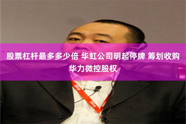 股票杠杆最多多少倍 华虹公司明起停牌 筹划收购华力微控股权