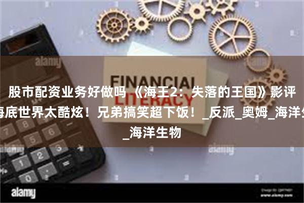 股市配资业务好做吗 《海王2：失落的王国》影评：海底世界太酷炫！兄弟搞笑超下饭！_反派_奥姆_海洋生物