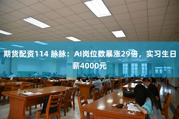 期货配资114 脉脉：AI岗位数暴涨29倍，实习生日薪4000元
