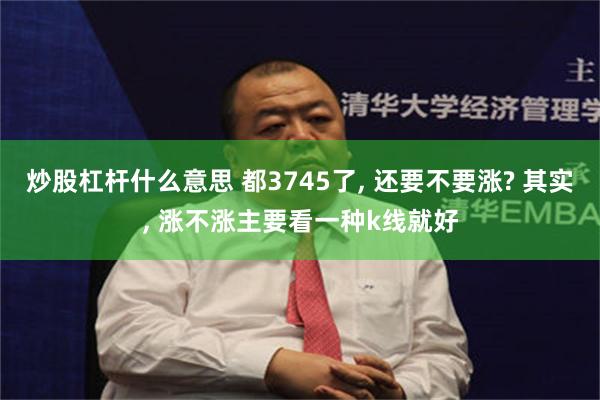 炒股杠杆什么意思 都3745了, 还要不要涨? 其实, 涨不涨主要看一种k线就好