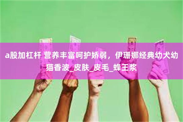 a股加杠杆 营养丰富呵护娇弱，伊珊娜经典幼犬幼猫香波_皮肤_皮毛_蜂王浆