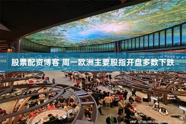 股票配资博客 周一欧洲主要股指开盘多数下跌