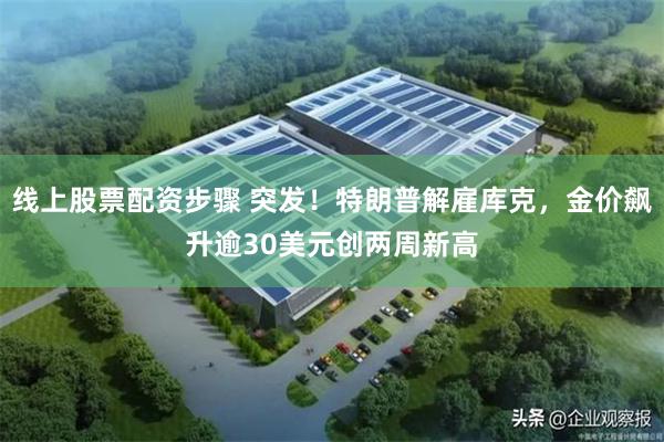 线上股票配资步骤 突发！特朗普解雇库克，金价飙升逾30美元创两周新高