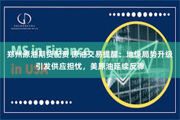 郑州原油期货配资 原油交易提醒：地缘局势升级引发供应担忧，美原油延续反弹