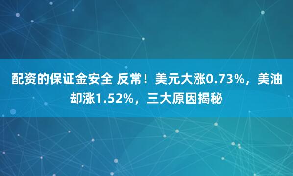 配资的保证金安全 反常！美元大涨0.73%，美油却涨1.52%，三大原因揭秘