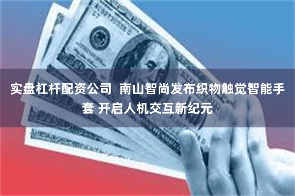 实盘杠杆配资公司  南山智尚发布织物触觉智能手套 开启人机交互新纪元