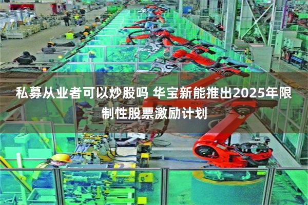 私募从业者可以炒股吗 华宝新能推出2025年限制性股票激励计划