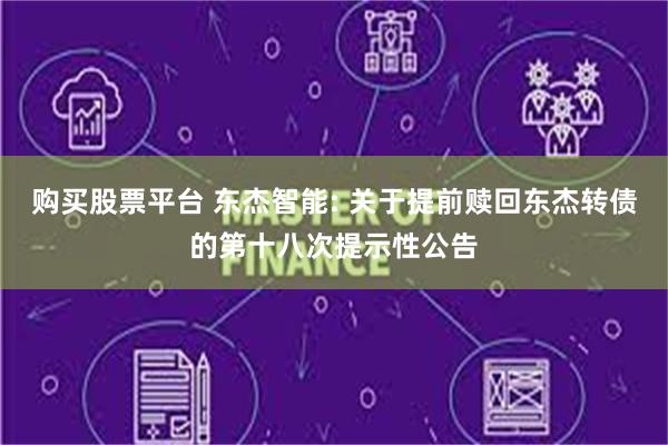 购买股票平台 东杰智能: 关于提前赎回东杰转债的第十八次提示性公告