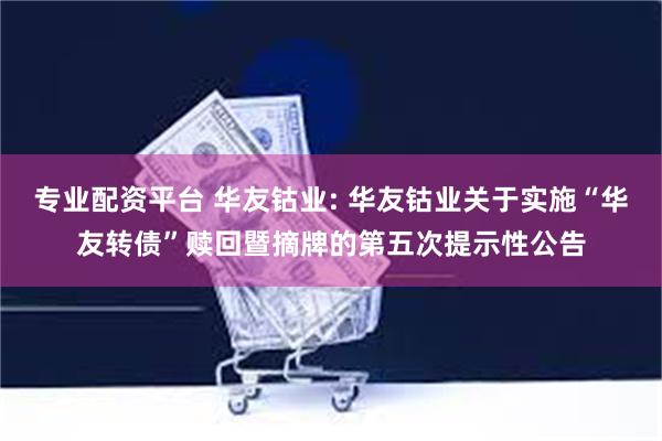 专业配资平台 华友钴业: 华友钴业关于实施“华友转债”赎回暨摘牌的第五次提示性公告