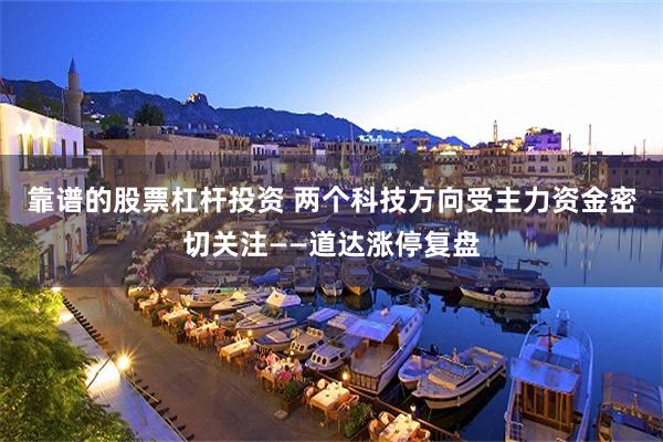靠谱的股票杠杆投资 两个科技方向受主力资金密切关注——道达涨停复盘